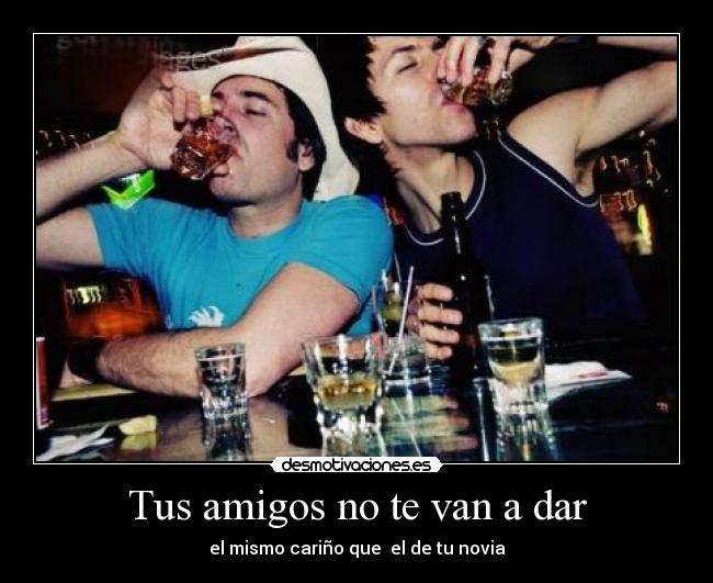 Tus amigos no te van a dar - el mismo cariño que  el de tu novia