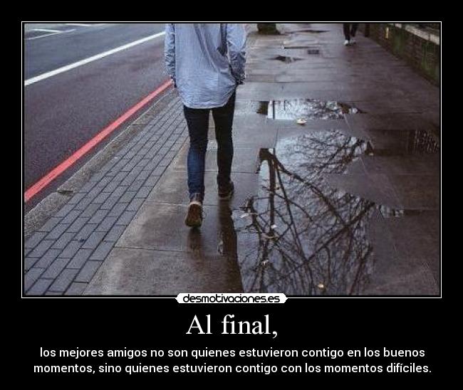 Al final, - los mejores amigos no son quienes estuvieron contigo en los buenos
momentos, sino quienes estuvieron contigo con los momentos difíciles.