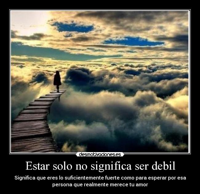 Estar solo no significa ser debil - Significa que eres lo suficientemente fuerte como para esperar por esa
persona que realmente merece tu amor