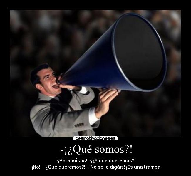 -¡¿Qué somos?! - -¡Paranoicos! -¡¿Y qué queremos?!
-¡No! -¡¿Qué queremos?! -¡No se lo digáis! ¡Es una trampa!