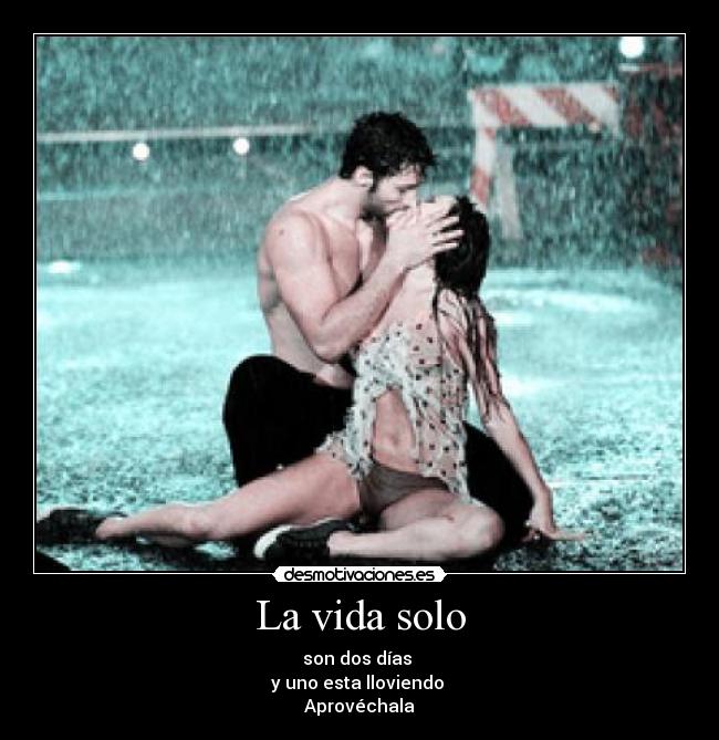La vida solo - son dos días 
y uno esta lloviendo 
Aprovéchala