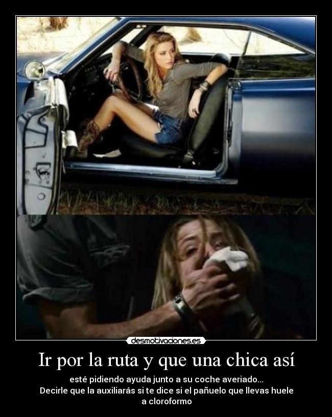 Ir por la ruta y que una chica así - esté pidiendo ayuda junto a su coche averiado...
Decirle que la auxiliarás si te dice si el pañuelo que llevas huele a cloroformo