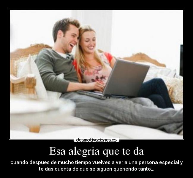 Esa alegria que te da - cuando despues de mucho tiempo vuelves a ver a una persona especial y
te das cuenta de que se siguen queriendo tanto...