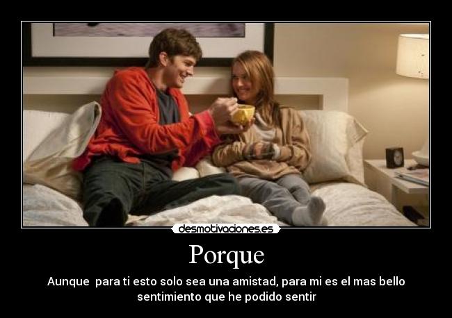 Porque - Aunque para ti esto solo sea una amistad, para mi es el mas bello
sentimiento que he podido sentir