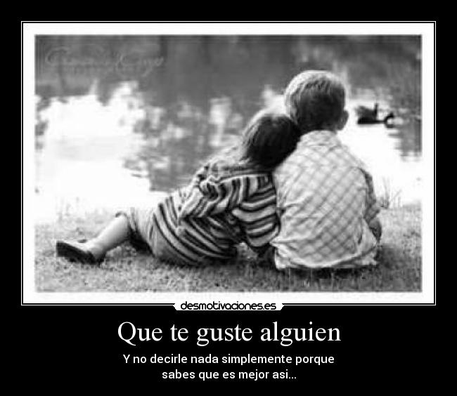 Que te guste alguien - Y no decirle nada simplemente porque
sabes que es mejor asi...