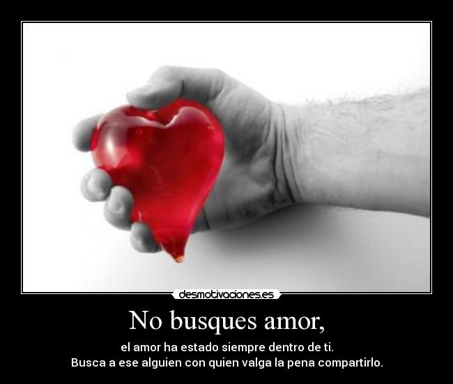 No busques amor, - el amor ha estado siempre dentro de ti.
Busca a ese alguien con quien valga la pena compartirlo.