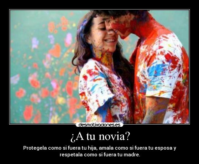 ¿A tu novia? - Protegela como si fuera tu hija, amala como si fuera tu esposa y
respetala como si fuera tu madre.