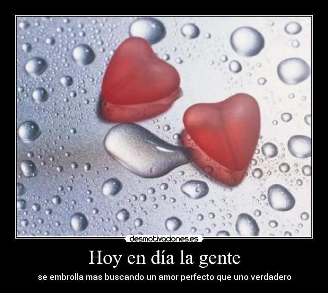 Hoy en día la gente - se embrolla mas buscando un amor perfecto que uno verdadero