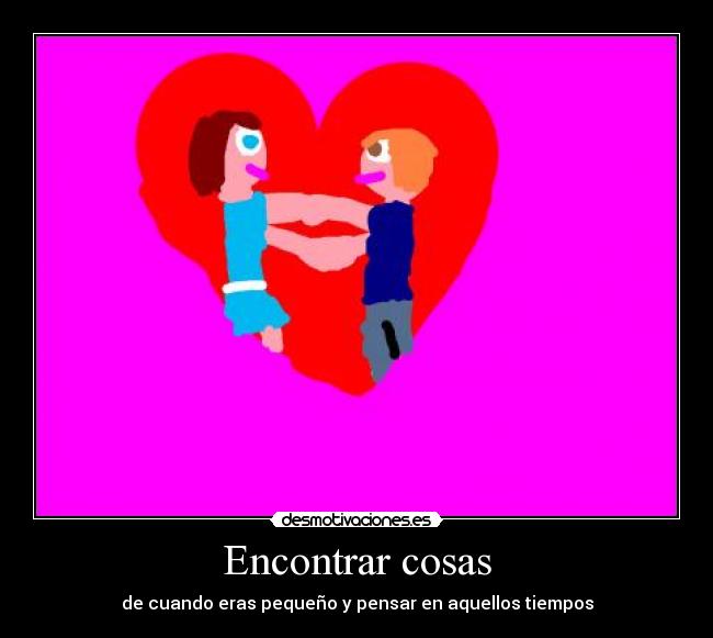 Encontrar cosas - de cuando eras pequeño y pensar en aquellos tiempos