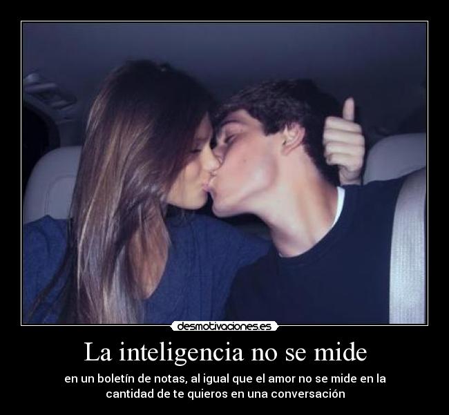 La inteligencia no se mide - en un boletín de notas, al igual que el amor no se mide en la
cantidad de te quieros en una conversación