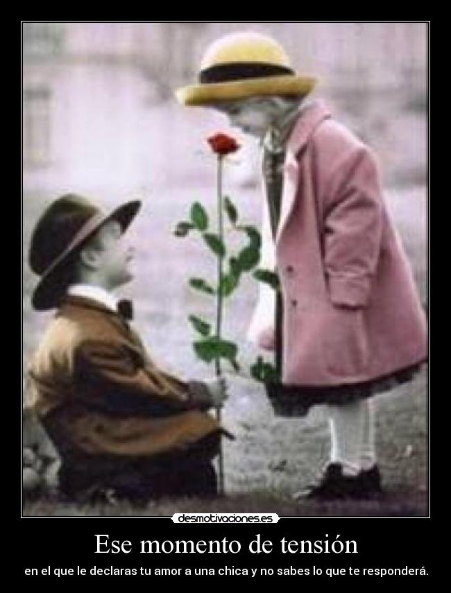 Ese momento de tensión - en el que le declaras tu amor a una chica y no sabes lo que te responderá.