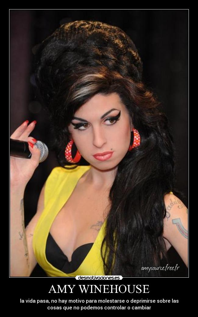 AMY WINEHOUSE - la vida pasa, no hay motivo para molestarse o deprimirse sobre las
cosas que no podemos controlar o cambiar