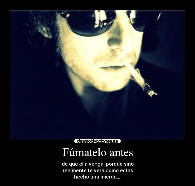 Fúmatelo antes - de que ella venga, porque sino
realmente te verá como estas
hecho una mierda....