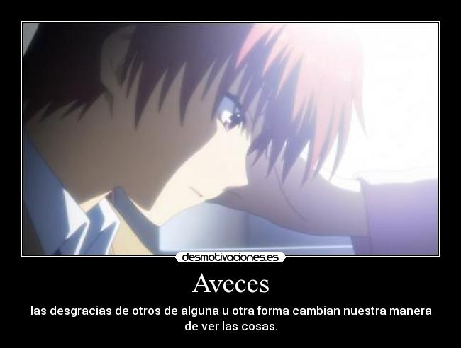 Aveces - las desgracias de otros de alguna u otra forma cambian nuestra manera
de ver las cosas.