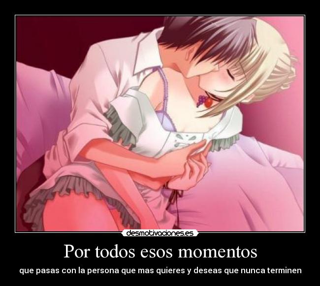 Por todos esos momentos - que pasas con la persona que mas quieres y deseas que nunca terminen