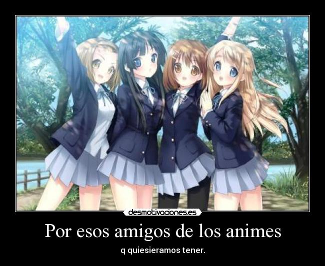 Por esos amigos de los animes - q quiesieramos tener.