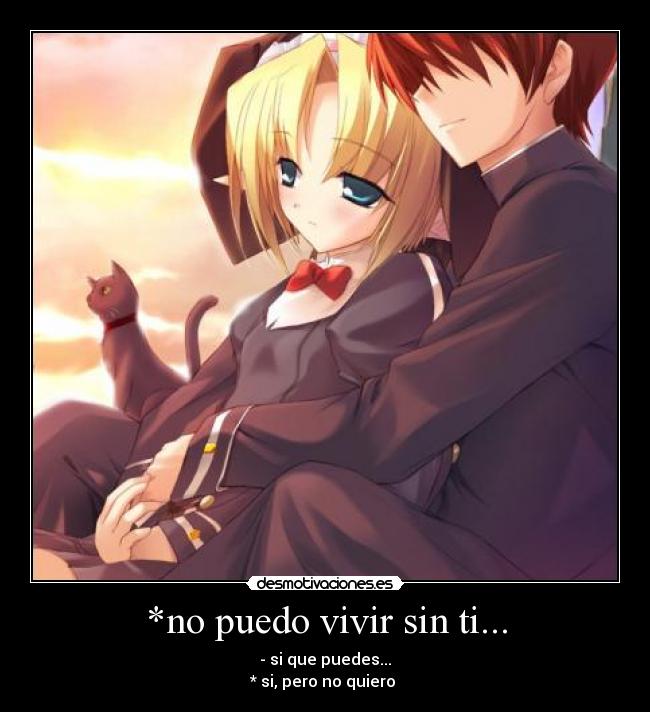 *no puedo vivir sin ti... - - si que puedes...
* si, pero no quiero 