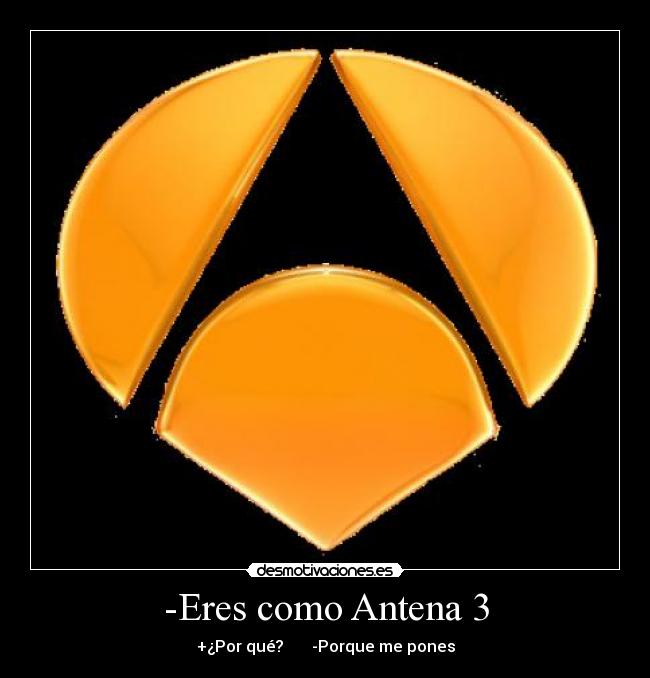 -Eres como Antena 3 - +¿Por qué?       -Porque me pones