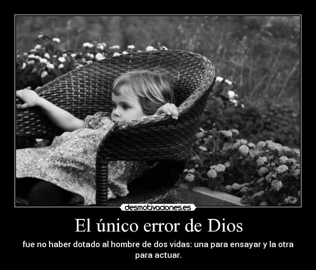 El único error de Dios - fue no haber dotado al hombre de dos vidas: una para ensayar y la otra para actuar.