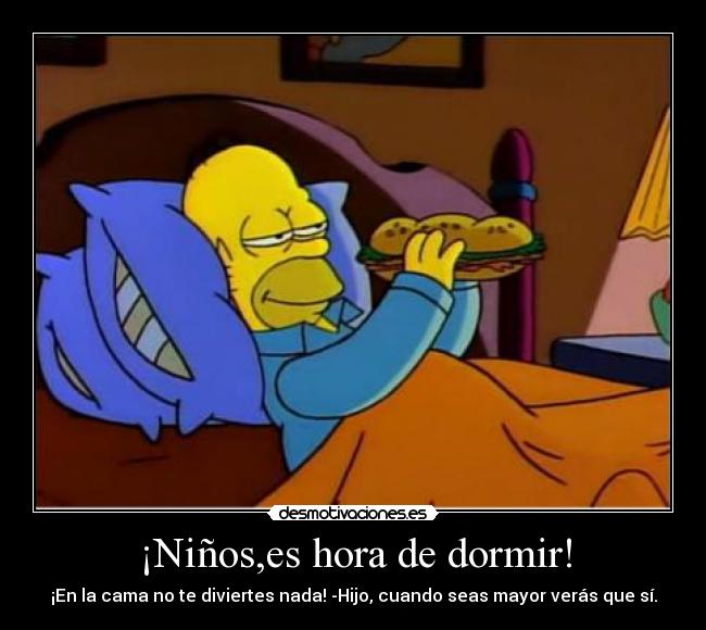 ¡Niños,es hora de dormir! - ¡En la cama no te diviertes nada! -Hijo, cuando seas mayor verás que sí.