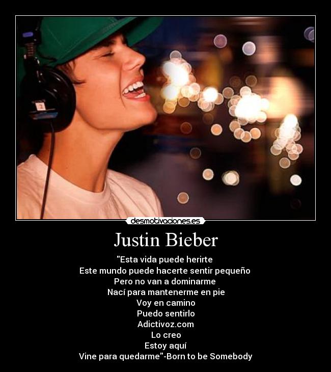 Justin Bieber - Esta vida puede herirte
Este mundo puede hacerte sentir pequeño
Pero no van a dominarme
Nací para mantenerme en pie
Voy en camino
Puedo sentirlo
Adictivoz.com
Lo creo
Estoy aquí
Vine para quedarme-Born to be Somebody