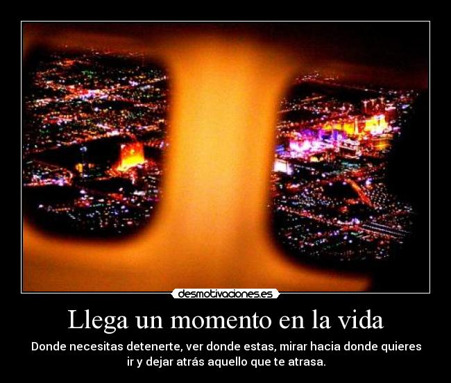 Llega un momento en la vida - Donde necesitas detenerte, ver donde estas, mirar hacia donde quieres
ir y dejar atrás aquello que te atrasa.