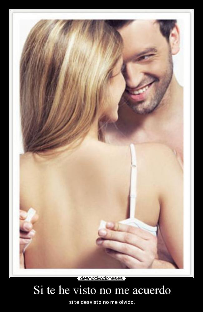 Si te he visto no me acuerdo - si te desvisto no me olvido.