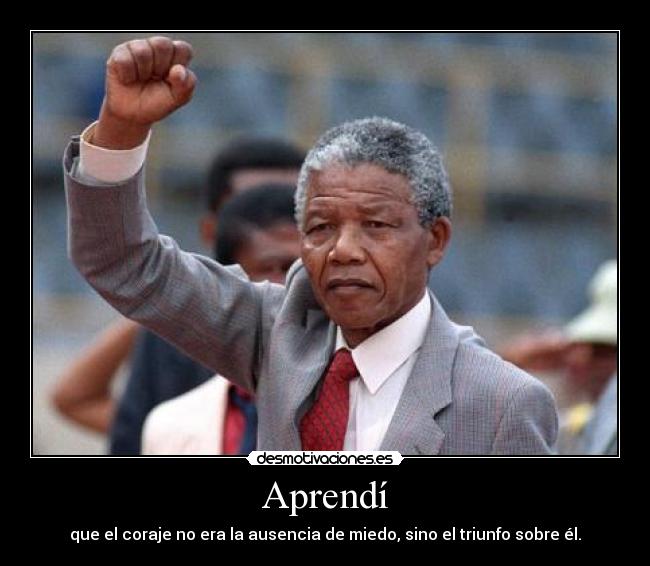 Aprendí - que el coraje no era la ausencia de miedo, sino el triunfo sobre él.