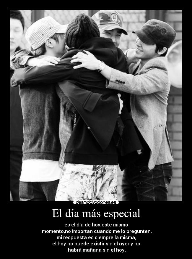 El día más especial - es el día de hoy,este mismo
momento,no importan cuando me lo pregunten,
mi respuesta es siempre la misma,
el hoy no puede existir sin el ayer y no
habrá mañana sin el hoy.