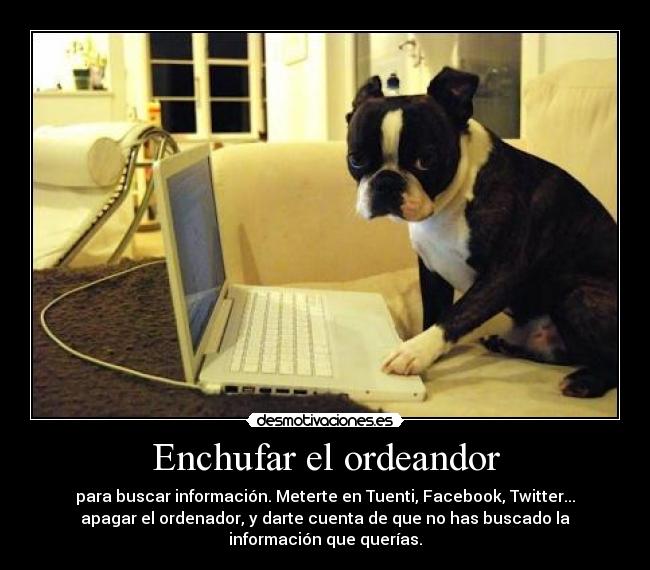 Enchufar el ordeandor - para buscar información. Meterte en Tuenti, Facebook, Twitter...
apagar el ordenador, y darte cuenta de que no has buscado la
información que querías.