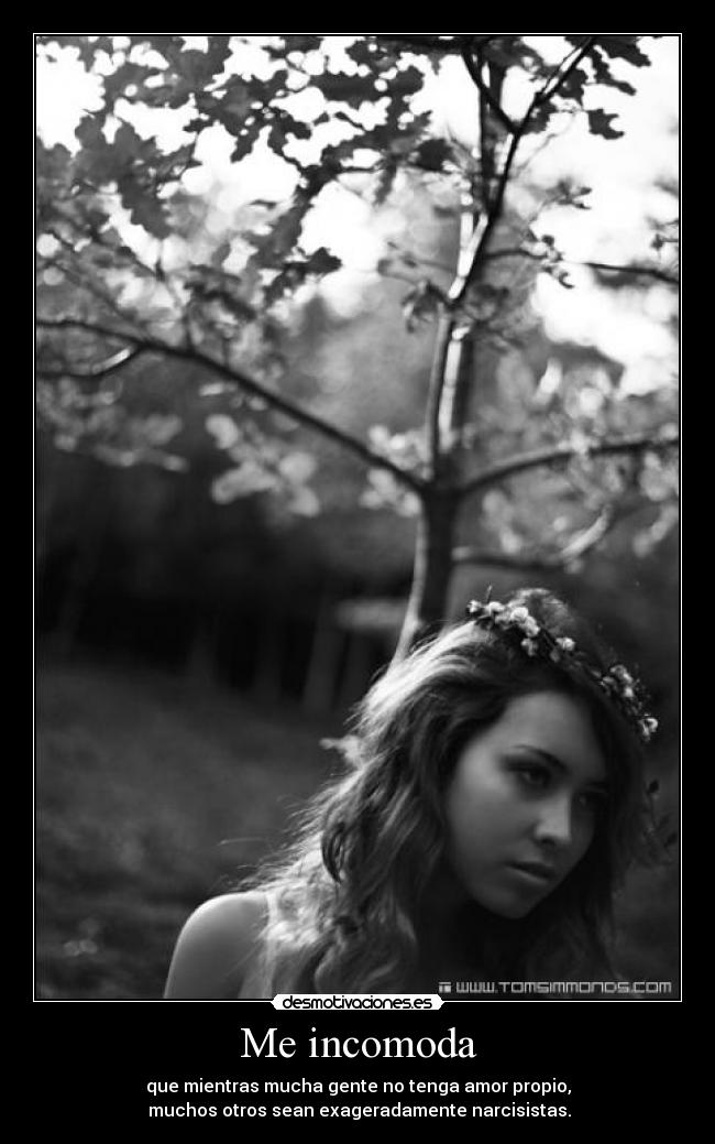 Me incomoda - que mientras mucha gente no tenga amor propio,
muchos otros sean exageradamente narcisistas.