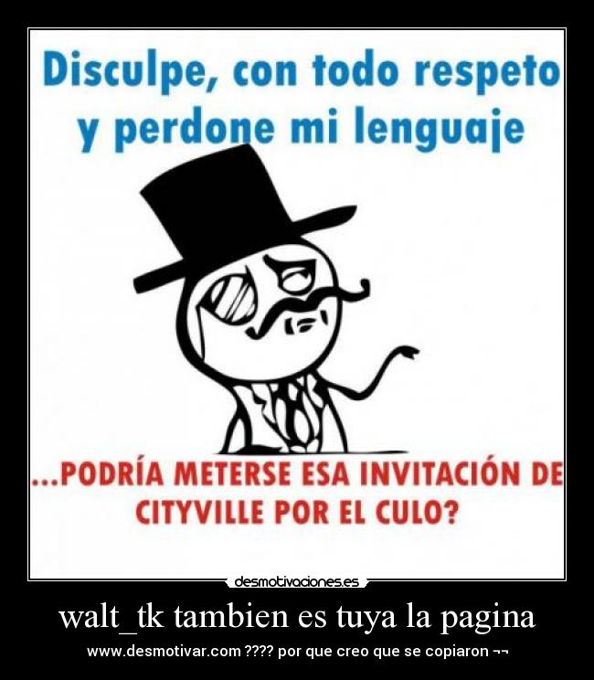 walt_tk tambien es tuya la pagina - www.desmotivar.com ???? por que creo que se copiaron ¬¬