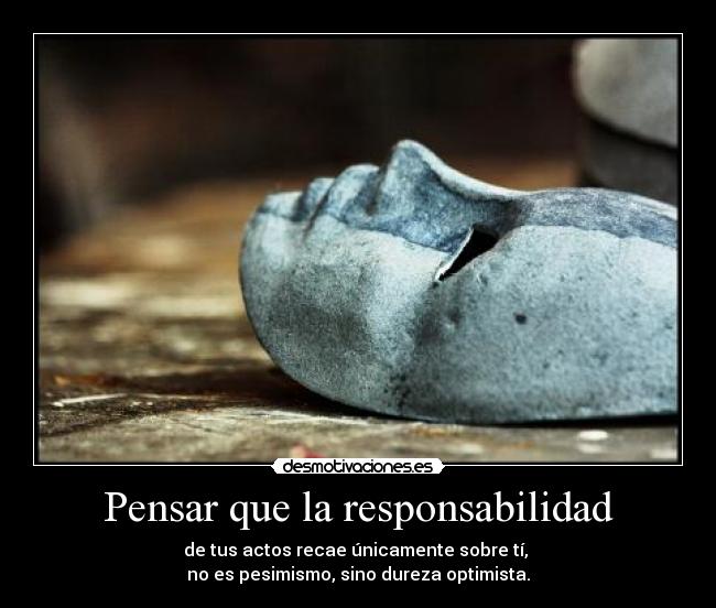 Pensar que la responsabilidad - de tus actos recae únicamente sobre tí,
no es pesimismo, sino dureza optimista.