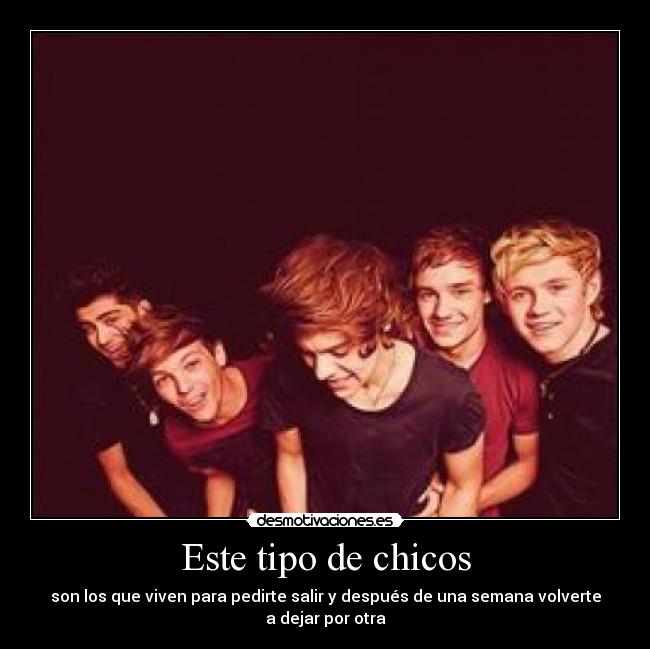 Este tipo de chicos - son los que viven para pedirte salir y después de una semana volverte
a dejar por otra