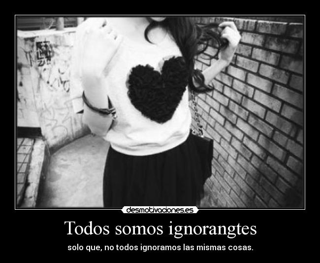 Todos somos ignorangtes - solo que, no todos ignoramos las mismas cosas.