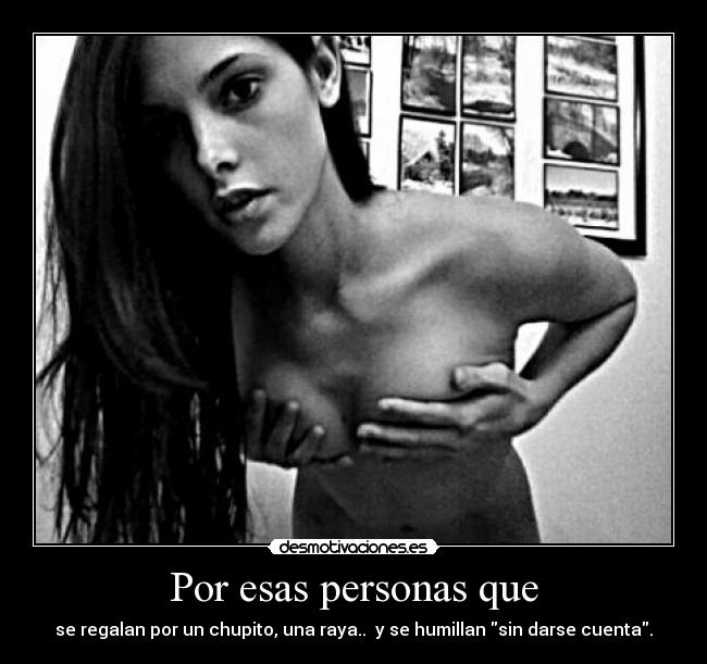 Por esas personas que - se regalan por un chupito, una raya.. y se humillan sin darse cuenta.