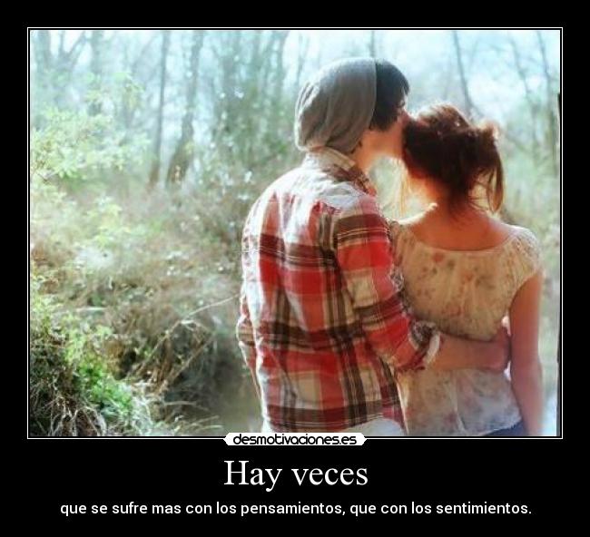Hay veces - que se sufre mas con los pensamientos, que con los sentimientos.