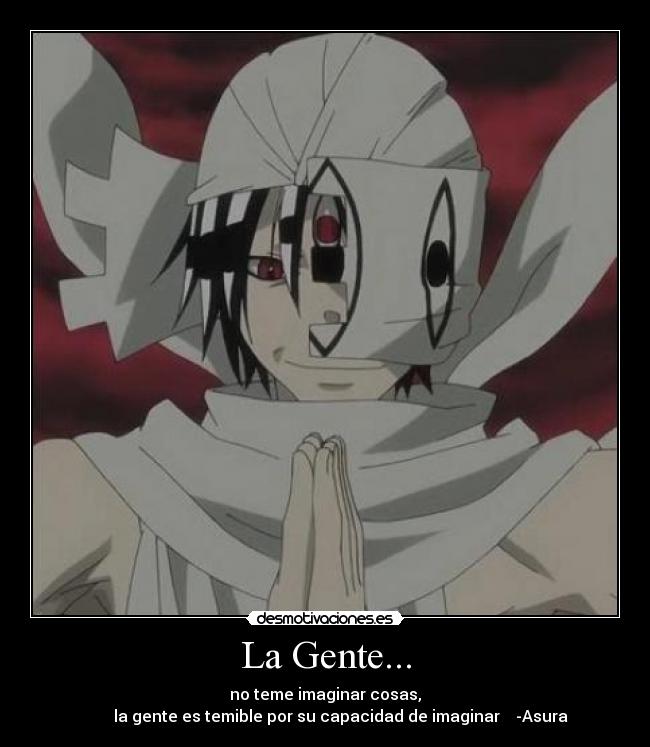 La Gente... - no teme imaginar cosas,
la gente es temible por su capacidad de imaginar -Asura