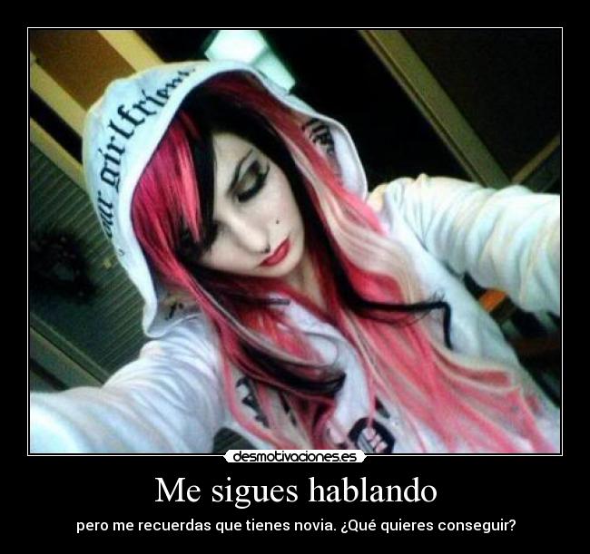 Me sigues hablando - pero me recuerdas que tienes novia. ¿Qué quieres conseguir?