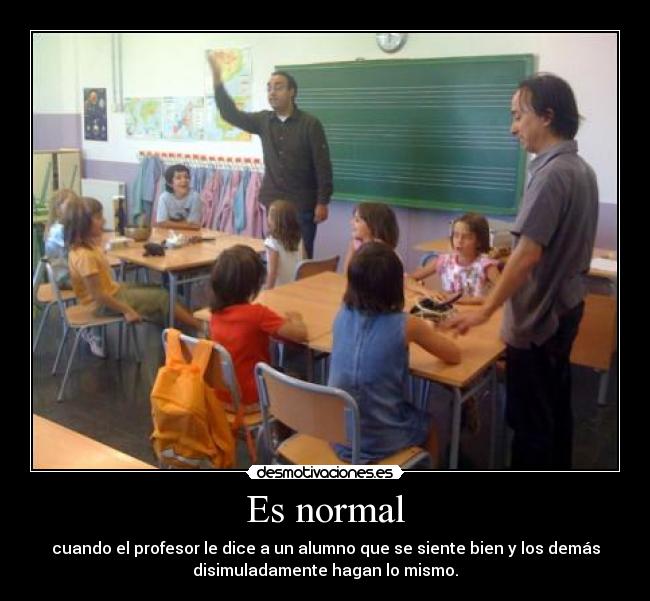 Es normal - cuando el profesor le dice a un alumno que se siente bien y los demás
disimuladamente hagan lo mismo.