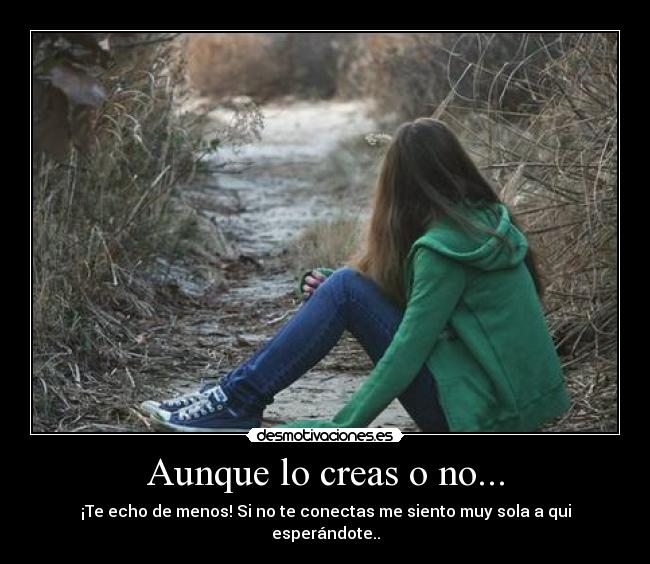 Aunque lo creas o no... - ¡Te echo de menos! Si no te conectas me siento muy sola a qui esperándote..
