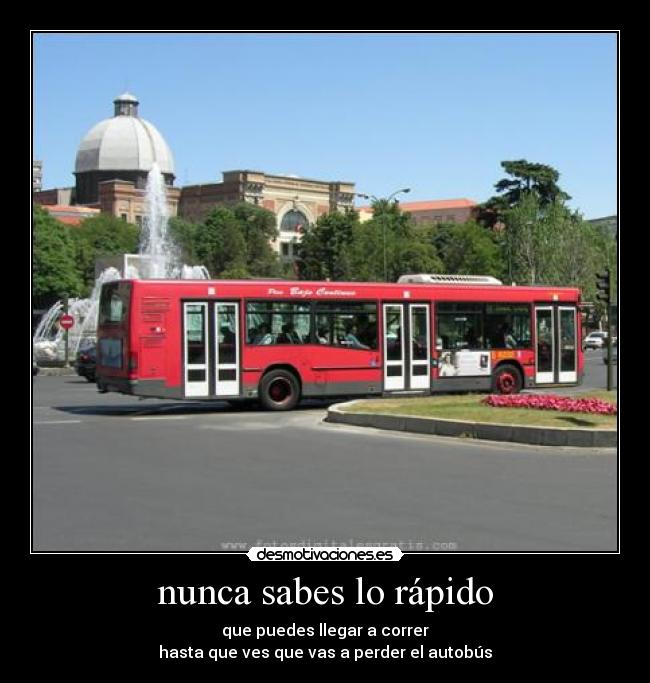 nunca sabes lo rápido - que puedes llegar a correr
hasta que ves que vas a perder el autobús