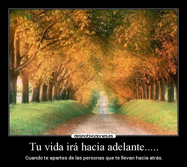 Tu vida irá hacia adelante..... - Cuando te apartes de las personas que te llevan hacia atrás.