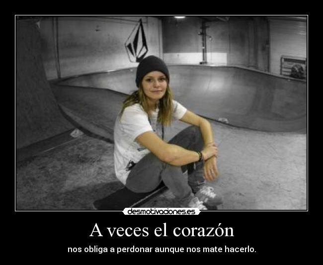 A veces el corazón - nos obliga a perdonar aunque nos mate hacerlo.