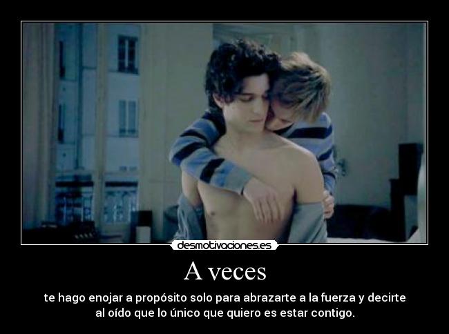 A veces - te hago enojar a propósito solo para abrazarte a la fuerza y decirte
al oído que lo único que quiero es estar contigo.