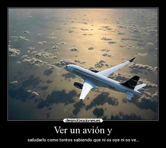 Ver un avión y - saludarlo como tontos sabiendo que ni os oye ni os ve...