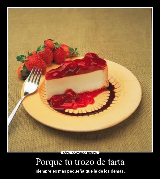 Porque tu trozo de tarta - siempre es mas pequeña que la de los demas.