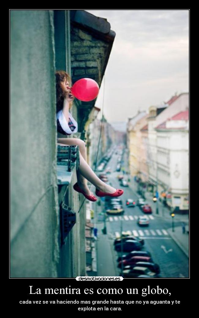 La mentira es como un globo, - cada vez se va haciendo mas grande hasta que no ya aguanta y te explota en la cara.