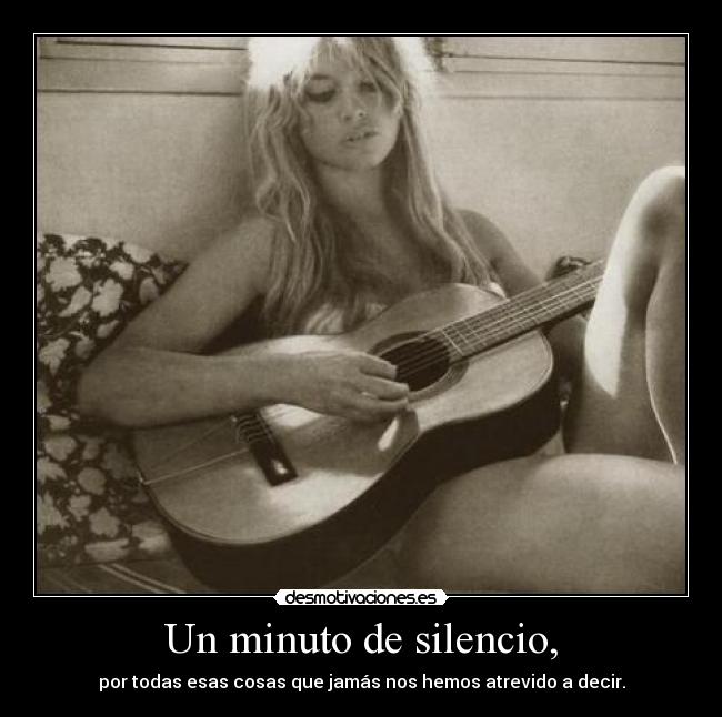 Un minuto de silencio, - por todas esas cosas que jamás nos hemos atrevido a decir.