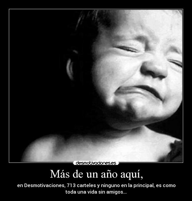 Más de un año aquí, - en Desmotivaciones, 713 carteles y ninguno en la principal, es como
toda una vida sin amigos...